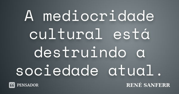 A mediocridade cultural está destruindo a sociedade atual.... Frase de RENÉ SANFERR.