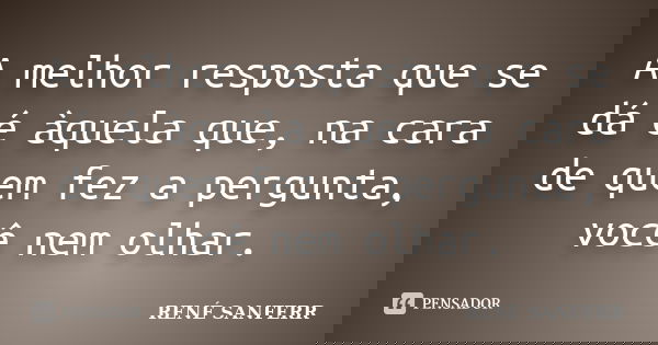A melhor resposta que se dá é àquela que, na cara de quem fez a pergunta, você nem olhar.... Frase de RENÉ SANFERR.