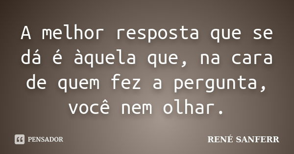 A melhor resposta que se dá é àquela que, na cara de quem fez a pergunta, você nem olhar.... Frase de RENÉ SANFERR.