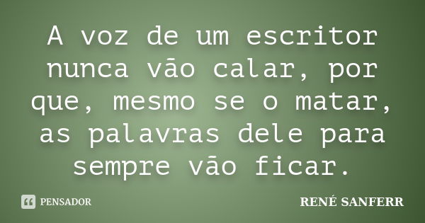 A voz de um escritor nunca vão calar, por que, mesmo se o matar, as palavras dele para sempre vão ficar.... Frase de RENÉ SANFERR.