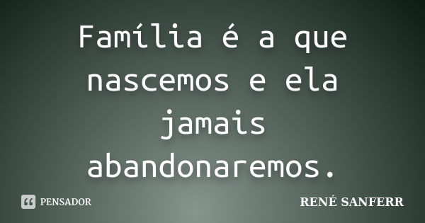 Família é a que nascemos e ela jamais abandonaremos.... Frase de RENÉ SANFERR.