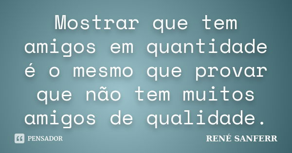 Mostrar que tem amigos em quantidade é o mesmo que provar que não tem muitos amigos de qualidade.... Frase de RENÉ SANFERR.