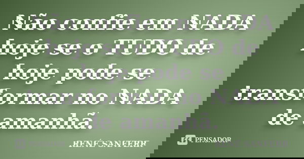 Não confie em NADA hoje se o TUDO de hoje pode se transformar no NADA de amanhã.... Frase de RENÉ SANFERR.