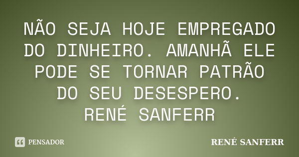 NÃO SEJA HOJE EMPREGADO DO DINHEIRO. AMANHÃ ELE PODE SE TORNAR PATRÃO DO SEU DESESPERO. RENÉ SANFERR... Frase de RENÉ SANFERR.