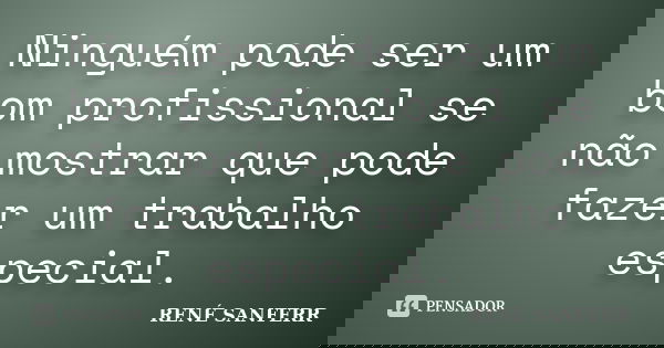 Ninguém pode ser um bom profissional se não mostrar que pode fazer um trabalho especial.... Frase de RENÉ SANFERR.
