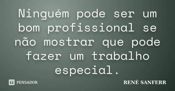 Ninguém pode ser um bom profissional se não mostrar que pode fazer um trabalho especial.... Frase de RENÉ SANFERR.