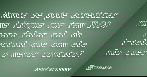 Nunca se pode acreditar numa língua que tem TUDO para falar mal do intelectual que com ele não quer o menor contato?... Frase de RENÉ SANFERR.