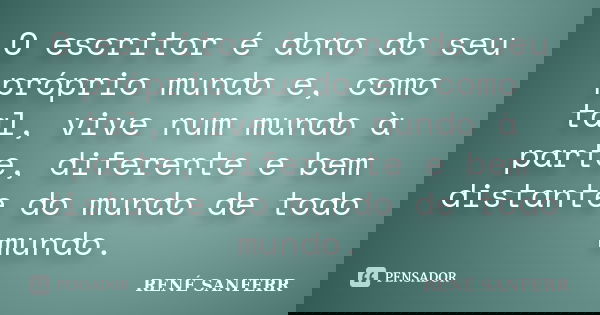 O escritor é dono do seu próprio mundo e, como tal, vive num mundo à parte, diferente e bem distante do mundo de todo mundo.... Frase de RENÉ SANFERR.
