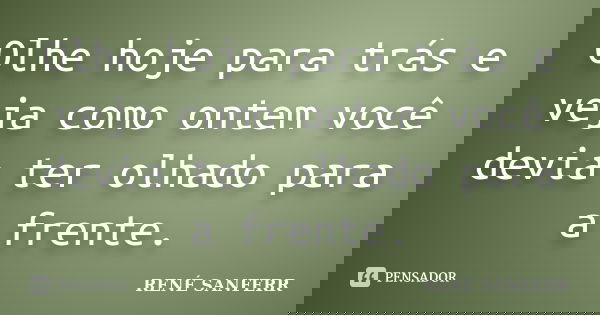 Olhe hoje para trás e veja como ontem você devia ter olhado para a frente.... Frase de RENÉ SANFERR.