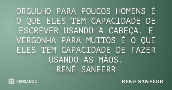 ORGULHO PARA POUCOS HOMENS É O QUE ELES TEM CAPACIDADE DE ESCREVER USANDO A CABEÇA. E VERGONHA PARA MUITOS É O QUE ELES TEM CAPACIDADE DE FAZER USANDO AS MÃOS. ... Frase de RENÉ SANFERR.