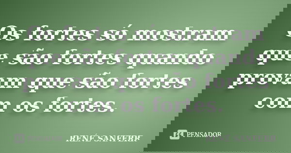Os fortes só mostram que são fortes quando provam que são fortes com os fortes.... Frase de RENÉ SANFERR.
