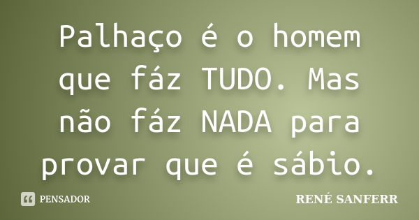 Palhaço é o homem que fáz TUDO. Mas não fáz NADA para provar que é sábio.... Frase de RENÉ SANFERR.