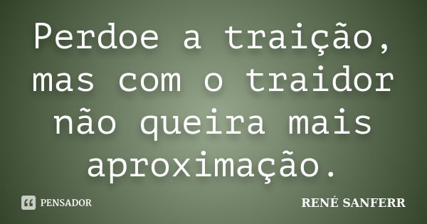 Perdoe a traição, mas com o traidor não queira mais aproximação.... Frase de RENÉ SANFERR.