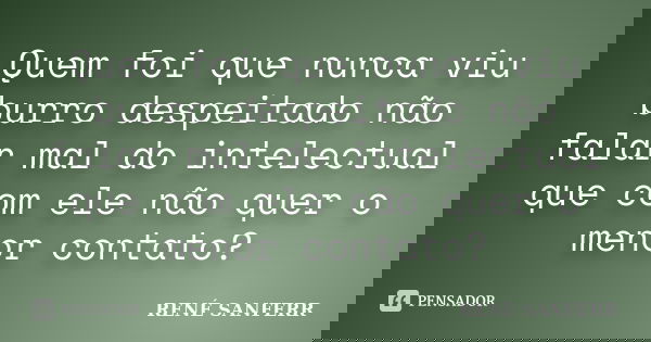 Quem foi que nunca viu burro despeitado não falar mal do intelectual que com ele não quer o menor contato?... Frase de RENÉ SANFERR.