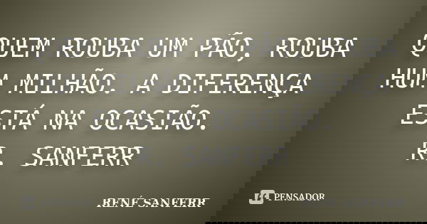 QUEM ROUBA UM PÃO, ROUBA HUM MILHÃO. A DIFERENÇA ESTÁ NA OCASIÃO. R. SANFERR... Frase de rené sanferr.