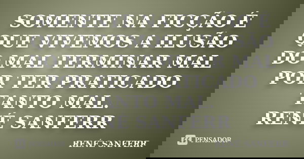 SOMENTE NA FICÇÃO É QUE VIVEMOS A ILUSÃO DO MAL TERMINAR MAL POR TER PRATICADO TANTO MAL. RENÉ SANFERR... Frase de RENÉ SANFERR.