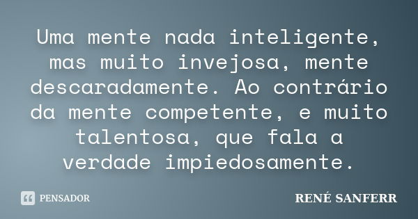 Uma mente nada inteligente, mas muito invejosa, mente descaradamente. Ao contrário da mente competente, e muito talentosa, que fala a verdade impiedosamente.... Frase de RENÉ SANFERR.