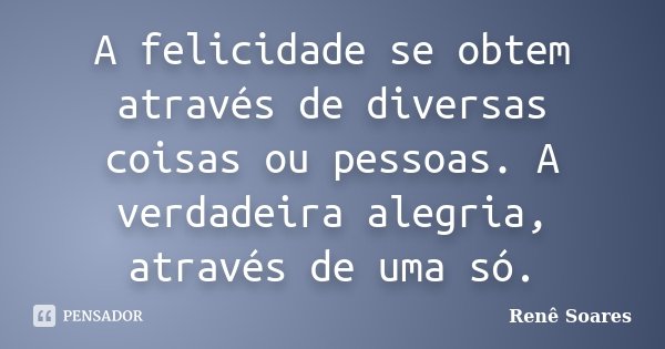 A felicidade se obtem através de diversas coisas ou pessoas. A verdadeira alegria, através de uma só.... Frase de Renê Soares.
