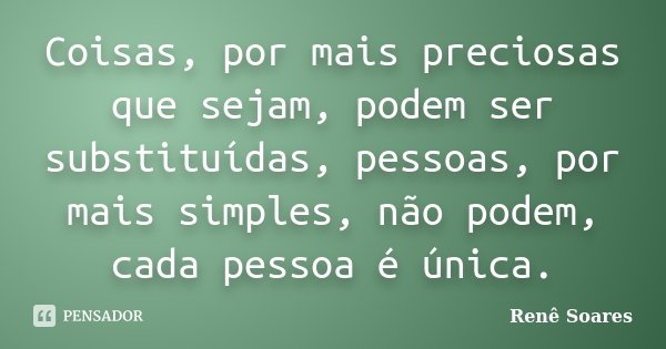 Coisas, por mais preciosas que sejam, podem ser substituídas, pessoas, por mais simples, não podem, cada pessoa é única.... Frase de Renê Soares.