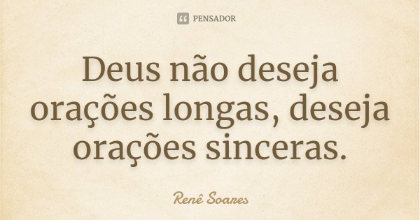 Deus não deseja orações longas, deseja orações sinceras.... Frase de Renê Soares.