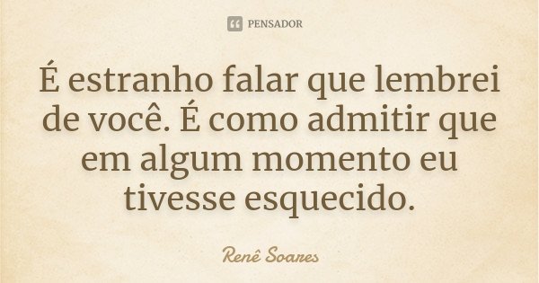 É estranho falar que lembrei de você. É como admitir que em algum momento eu tivesse esquecido.... Frase de Renê Soares.