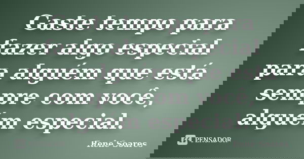 Gaste tempo para fazer algo especial para alguém que está sempre com você, alguém especial.... Frase de Renê Soares.