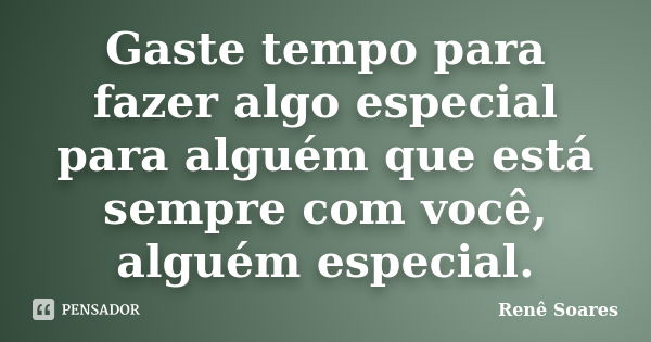 Gaste tempo para fazer algo especial para alguém que está sempre com você, alguém especial.... Frase de Renê Soares.