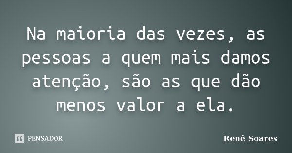 Na maioria das vezes, as pessoas a quem mais damos atenção, são as que dão menos valor a ela.... Frase de Renê Soares.