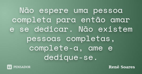 Não espere uma pessoa completa para então amar e se dedicar. Não existem pessoas completas, complete-a, ame e dedique-se.... Frase de Renê Soares.