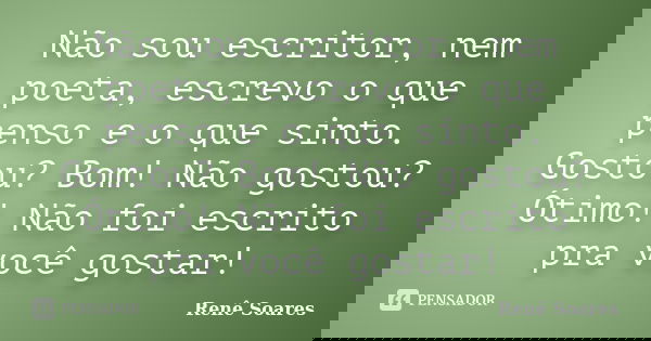 Não sou escritor, nem poeta, escrevo o que penso e o que sinto. Gostou? Bom! Não gostou? Ótimo! Não foi escrito pra você gostar!... Frase de Renê Soares.