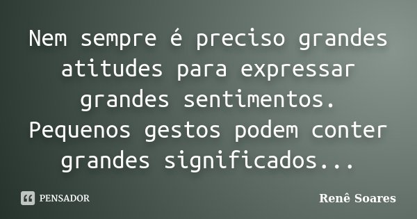 Nem sempre é preciso grandes atitudes para expressar grandes sentimentos. Pequenos gestos podem conter grandes significados...... Frase de Renê Soares.