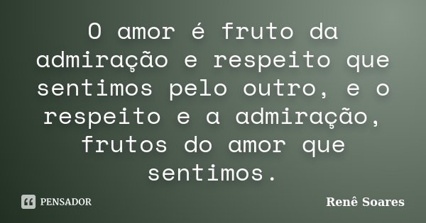 O amor é fruto da admiração e respeito que sentimos pelo outro, e o respeito e a admiração, frutos do amor que sentimos.... Frase de Renê Soares.