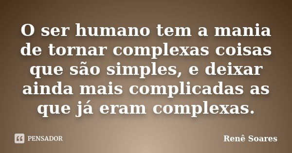 O ser humano tem a mania de tornar complexas coisas que são simples, e deixar ainda mais complicadas as que já eram complexas.... Frase de Renê Soares.