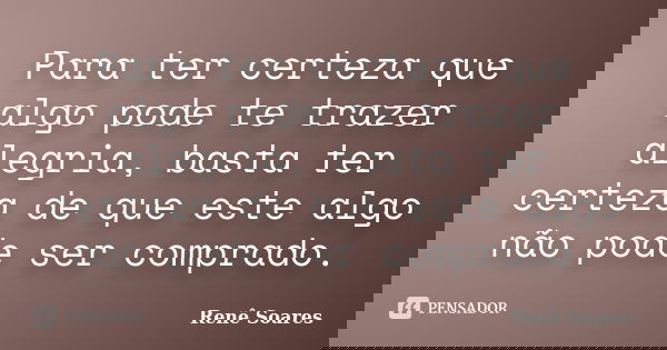 Para ter certeza que algo pode te trazer alegria, basta ter certeza de que este algo não pode ser comprado.... Frase de Renê Soares.