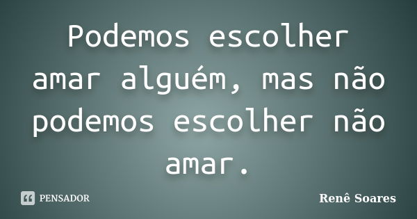 Podemos escolher amar alguém, mas não podemos escolher não amar.... Frase de Renê Soares.