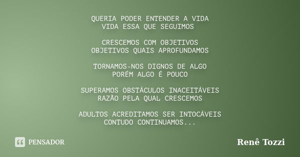 QUERIA PODER ENTENDER A VIDA VIDA ESSA QUE SEGUIMOS CRESCEMOS COM OBJETIVOS OBJETIVOS QUAIS APROFUNDAMOS TORNAMOS-NOS DIGNOS DE ALGO PORÉM ALGO É POUCO SUPERAMO... Frase de Renê Tozzi.