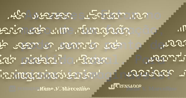 As vezes. Estar no meio de um furação, pode ser o ponto de partida ideal. Para coisas inimagináveis!... Frase de Rene V. Marcelino.