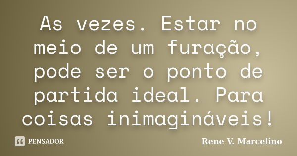 As vezes. Estar no meio de um furação, pode ser o ponto de partida ideal. Para coisas inimagináveis!... Frase de Rene V. Marcelino.