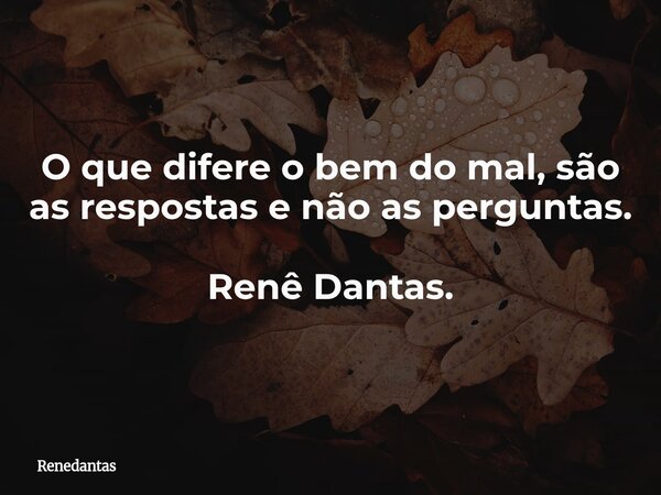 O que difere o bem do mal, são as respostas e não as perguntas. Renê Dantas.... Frase de renedantas.