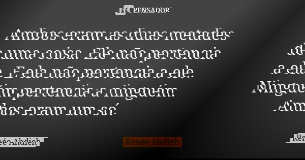 Ambos eram as duas metades de uma coisa. Ele não pertencia a ela. E ela não pertencia a ele. Ninguém pertencia a ninguém. Ambos eram um só.... Frase de Renée Ahdieh.