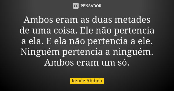 Ambos eram as duas metades de uma coisa. Ele não pertencia a ela. E ela não pertencia a ele. Ninguém pertencia a ninguém. Ambos eram um só.... Frase de Renée Ahdieh.