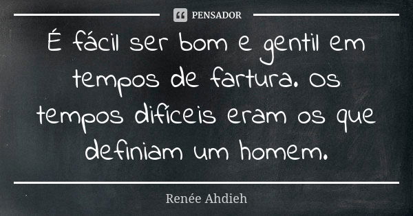 É fácil ser bom e gentil em tempos de fartura. Os tempos difíceis eram os que definiam um homem.... Frase de Renée Ahdieh.