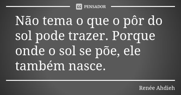 Não tema o que o pôr do sol pode trazer. Porque onde o sol se põe, ele também nasce.... Frase de Renée Ahdieh.