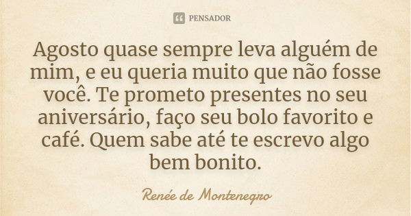 Agosto quase sempre leva alguém de mim, e eu queria muito que não fosse você. Te prometo presentes no seu aniversário, faço seu bolo favorito e café. Quem sabe ... Frase de Renée de Montenegro.