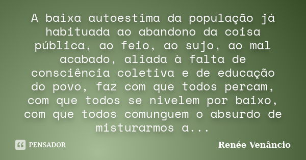 A baixa autoestima da população já habituada ao abandono da coisa pública, ao feio, ao sujo, ao mal acabado, aliada à falta de consciência coletiva e de educaçã... Frase de Renée Venâncio.