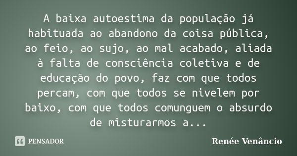 A baixa autoestima da população já habituada ao abandono da coisa pública, ao feio, ao sujo, ao mal acabado, aliada à falta de consciência coletiva e de educaçã... Frase de Renée Venâncio.