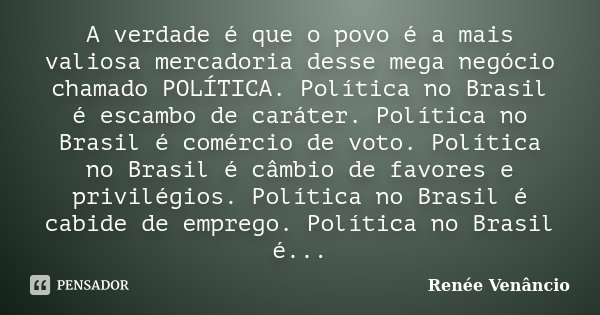 A verdade é que o povo é a mais valiosa mercadoria desse mega negócio chamado POLÍTICA. Política no Brasil é escambo de caráter. Política no Brasil é comércio d... Frase de Renée Venâncio.