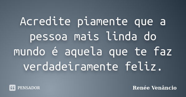 Acredite piamente que a pessoa mais linda do mundo é aquela que te faz verdadeiramente feliz.... Frase de Renée Venâncio.