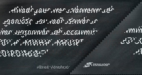 Ainda que me chamem de egoísta, eu não tenho a mínima vergonha de assumir: EU SOU A MINHA MAIOR PRIORIDADE!... Frase de Renée Venâncio.