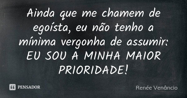 Ainda que me chamem de egoísta, eu não tenho a mínima vergonha de assumir: EU SOU A MINHA MAIOR PRIORIDADE!... Frase de Renée Venâncio.